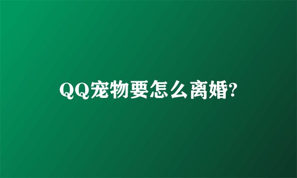 QQ宠物要怎么离婚?