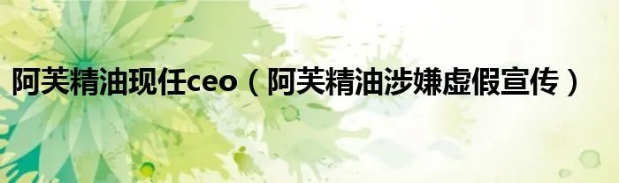 阿芙精油现任ceo（阿芙精油涉嫌虚假宣传）