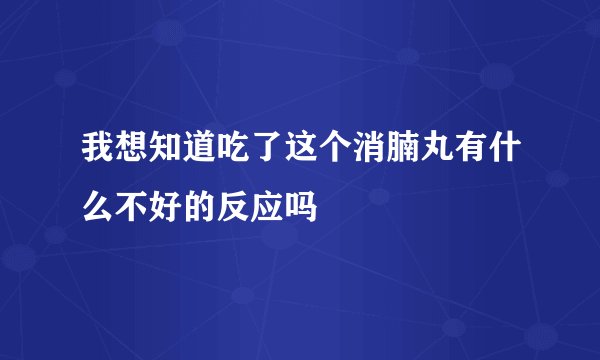 我想知道吃了这个消腩丸有什么不好的反应吗
