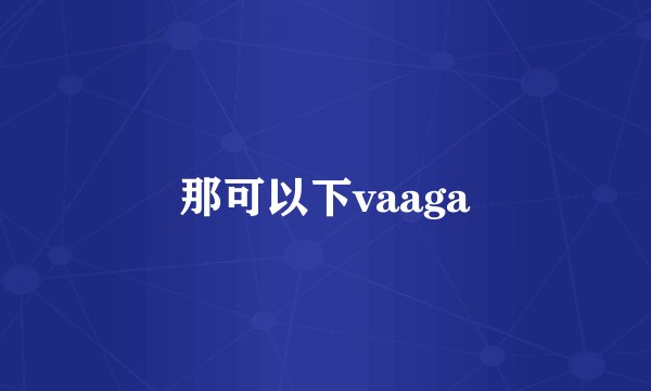那可以下vaaga