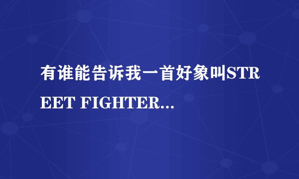 有谁能告诉我一首好象叫STREET FIGHTER的说唱音乐在哪能找到？