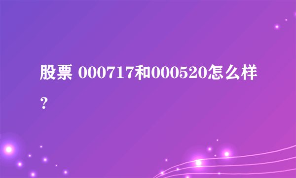股票 000717和000520怎么样？
