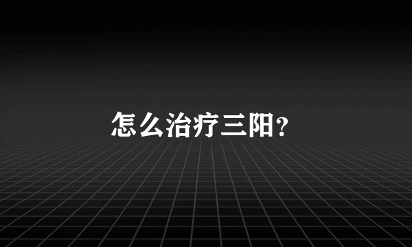 怎么治疗三阳？