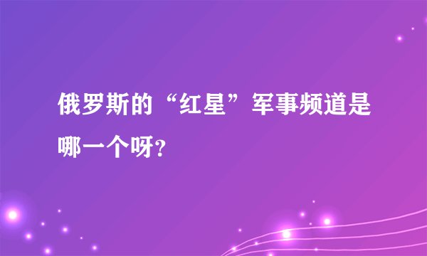 俄罗斯的“红星”军事频道是哪一个呀？