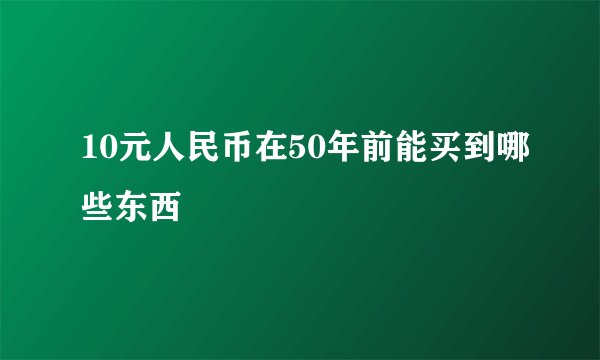 10元人民币在50年前能买到哪些东西