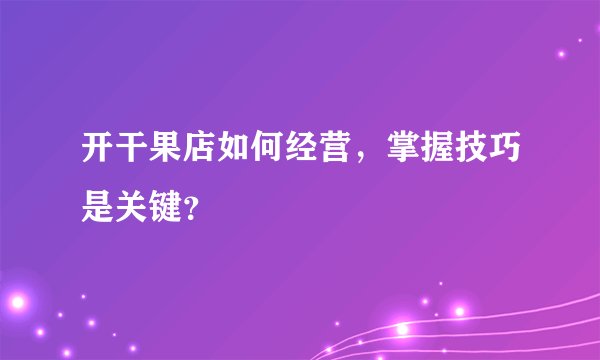 开干果店如何经营，掌握技巧是关键？