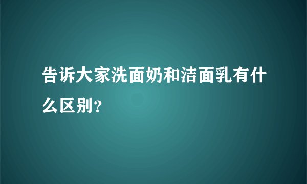 告诉大家洗面奶和洁面乳有什么区别？