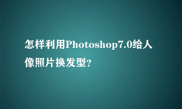 怎样利用Photoshop7.0给人像照片换发型？