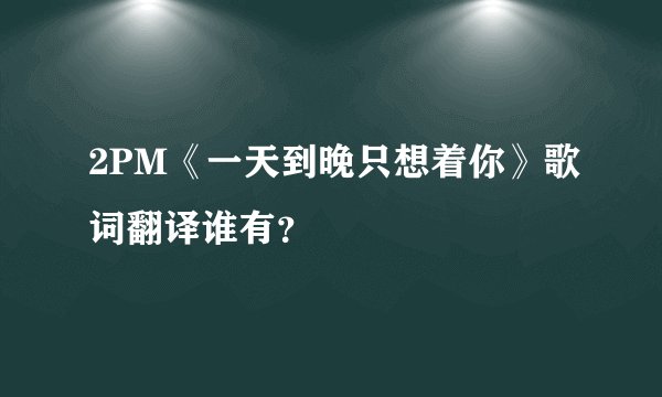 2PM《一天到晚只想着你》歌词翻译谁有？