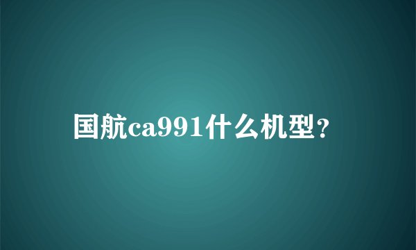 国航ca991什么机型?