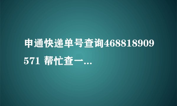 申通快递单号查询468818909571 帮忙查一下，谢谢！