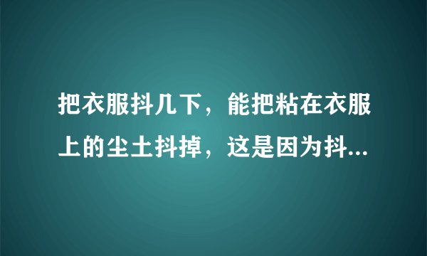 把衣服抖几下，能把粘在衣服上的尘土抖掉，这是因为抖动衣服时，尘土由于____还保持原来的_____？