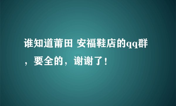 谁知道莆田 安福鞋店的qq群，要全的，谢谢了！