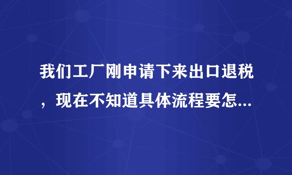 我们工厂刚申请下来出口退税,现在不知道具体流程要怎么操作?