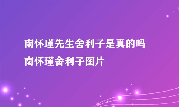 南怀瑾先生舍利子是真的吗_南怀瑾舍利子图片