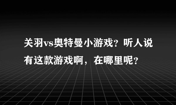 关羽vs奥特曼小游戏？听人说有这款游戏啊，在哪里呢？