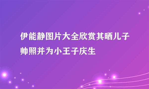 伊能静图片大全欣赏其晒儿子帅照并为小王子庆生