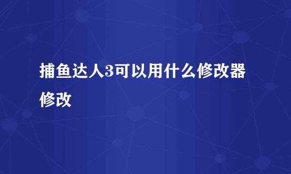 捕鱼达人3可以用什么修改器修改