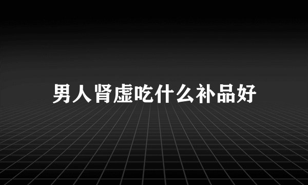 男人肾虚吃什么补品好