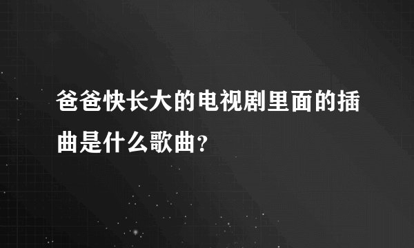 爸爸快长大的电视剧里面的插曲是什么歌曲？