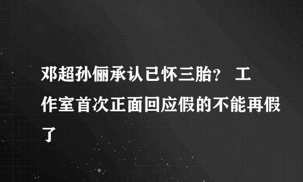 邓超孙俪承认已怀三胎? 工作室首次正面回应假的不能再假了