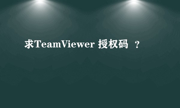 求TeamViewer 授权码  ？