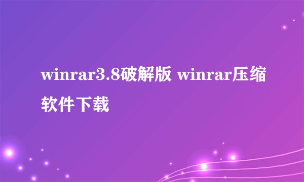 winrar3.8破解版 winrar压缩软件下载