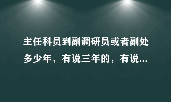 主任科员到副调研员或者副处多少年,有说三年的,有说四年的。具体多少?