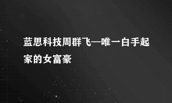 蓝思科技周群飞—唯一白手起家的女富豪