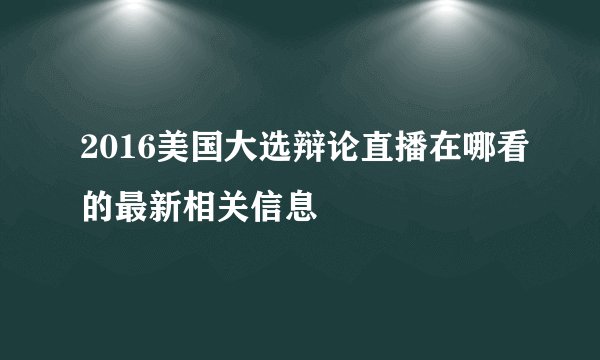 2016美国大选辩论直播在哪看的最新相关信息