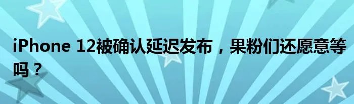 iPhone 12被确认延迟发布,果粉们还愿意等吗?