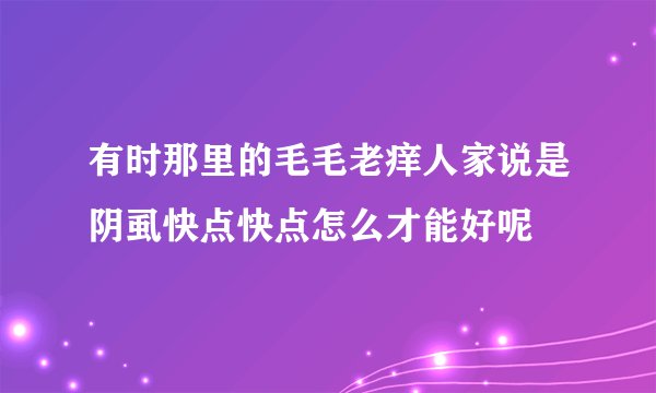 有时那里的毛毛老痒人家说是阴虱快点快点怎么才能好呢