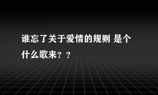 谁忘了关于爱情的规则 是个什么歌来??