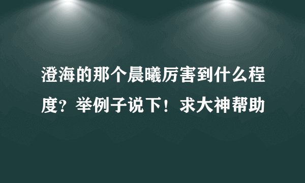 澄海的那个晨曦厉害到什么程度？举例子说下！求大神帮助