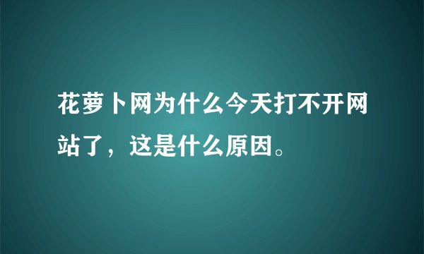 花萝卜网为什么今天打不开网站了,这是什么原因。