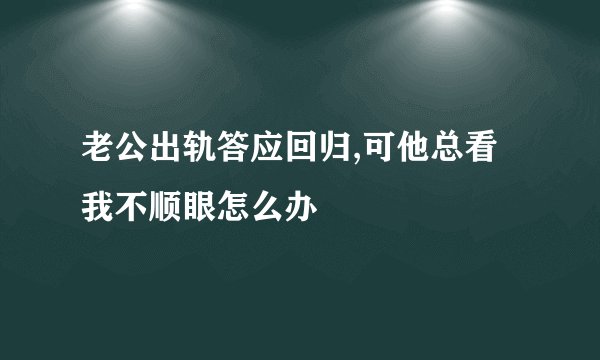 老公出轨答应回归,可他总看我不顺眼怎么办
