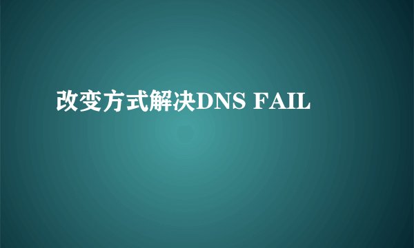改变方式解决DNS FAIL