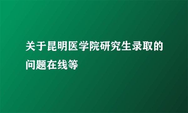关于昆明医学院研究生录取的问题在线等