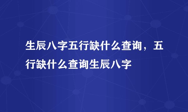 生辰八字五行缺什么查询,五行缺什么查询生辰八字