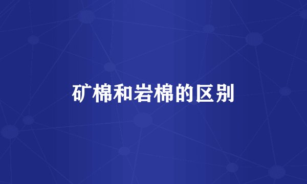 矿棉和岩棉的区别