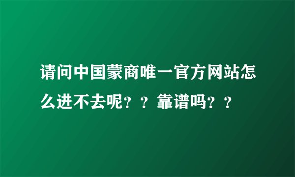 请问中国蒙商唯一官方网站怎么进不去呢？？靠谱吗？？