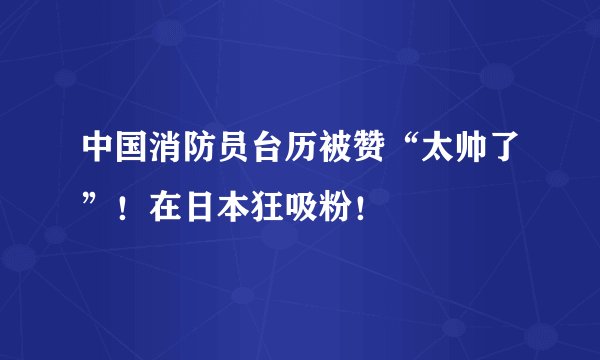 中国消防员台历被赞“太帅了”！在日本狂吸粉！