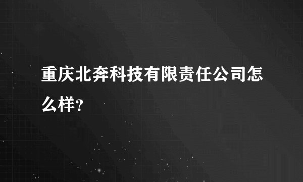 重庆北奔科技有限责任公司怎么样？