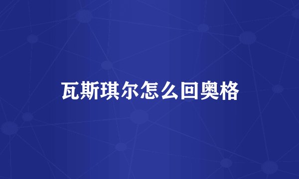 瓦斯琪尔怎么回奥格