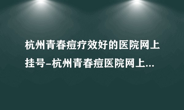 杭州青春痘疗效好的医院网上挂号-杭州青春痘医院网上挂号服务-杭州青春痘专家在线求医咨询-放心告别青春痘，展现自信的自己