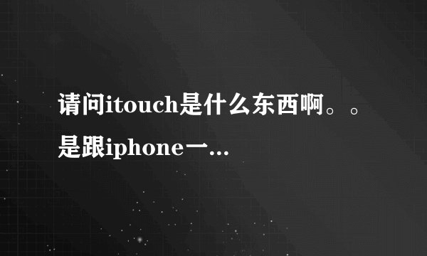 请问itouch是什么东西啊。。是跟iphone一样的东西吗？也可以打电话发短信上网吗？多少钱