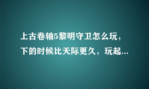 上古卷轴5黎明守卫怎么玩，下的时候比天际更久，玩起来好像没什么区别啊