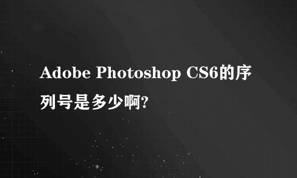 Adobe Photoshop CS6的序列号是多少啊?
