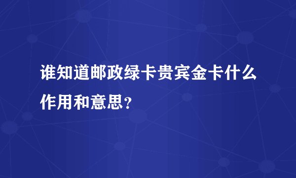 谁知道邮政绿卡贵宾金卡什么作用和意思？