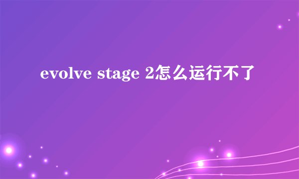 evolve stage 2怎么运行不了